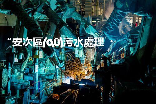 “安次區(qū)污水處理，綠色環(huán)保新篇章”